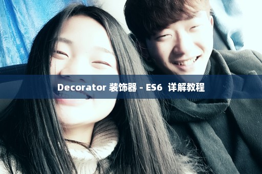 Decorator 装饰器 - ES6+ 详解教程