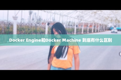 Docker Engine和Docker Machine 到底有什么区别