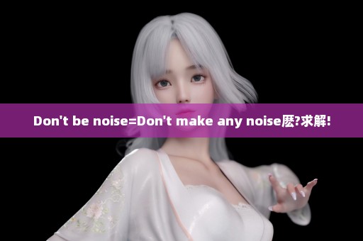 Don't be noise=Don't make any noise麽?求解!