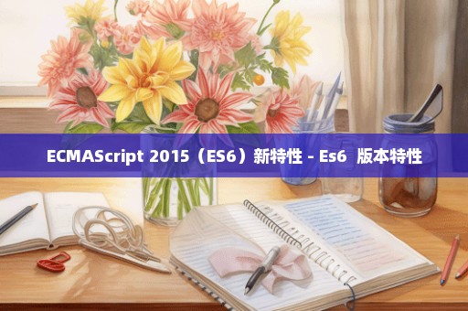 ECMAScript 2015（ES6）新特性 - Es6+ 版本特性