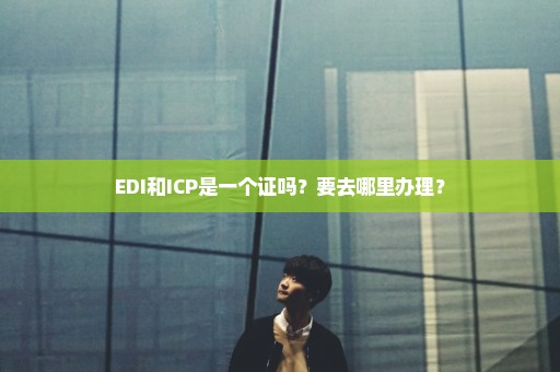 EDI和ICP是一个证吗？要去哪里办理？