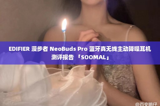 EDIFIER 漫步者 NeoBuds Pro 蓝牙真无线主动降噪耳机测评报告 「SOOMAL」