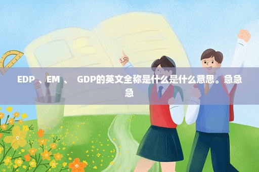 EDP 、EM 、  GDP的英文全称是什么是什么意思。急急急