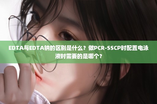 EDTA与EDTA钠的区别是什么？做PCR-SSCP时配置电泳液时需要的是哪个？