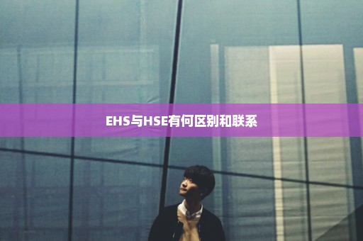 EHS与HSE有何区别和联系