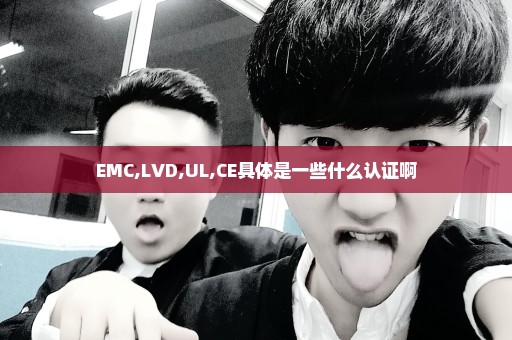 EMC,LVD,UL,CE具体是一些什么认证啊