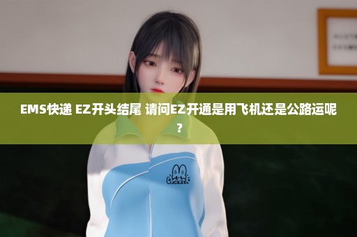 EMS快递 EZ开头结尾 请问EZ开通是用飞机还是公路运呢？