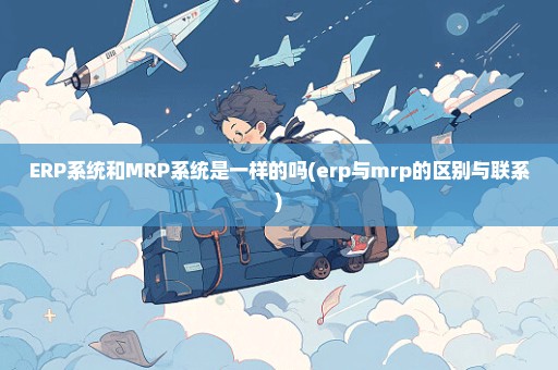 ERP系统和MRP系统是一样的吗(erp与mrp的区别与联系)