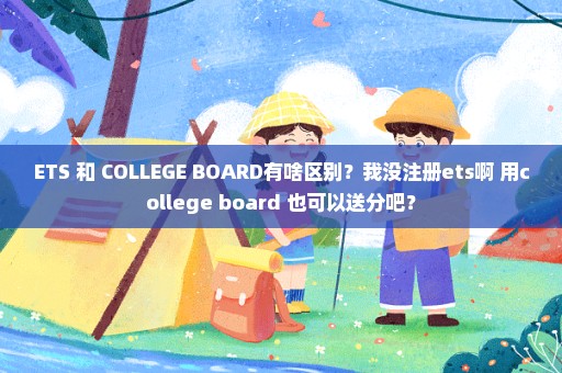 ETS 和 COLLEGE BOARD有啥区别？我没注册ets啊 用college board 也可以送分吧？