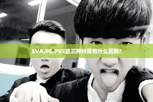 EVA,PE,PVC这三种材质有什么区别?