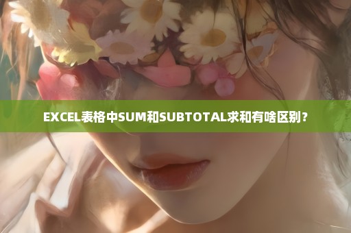 EXCEL表格中SUM和SUBTOTAL求和有啥区别？