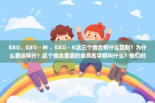 EXO、EXO－M 、EXO－K这三个组合有什么区别？为什么要这样分？这个组合里面的成员名字都叫什么？他们时...