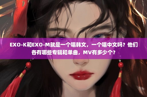 EXO-K和EXO-M就是一个唱韩文，一个唱中文吗？他们各有哪些专辑和单曲，MV有多少个？