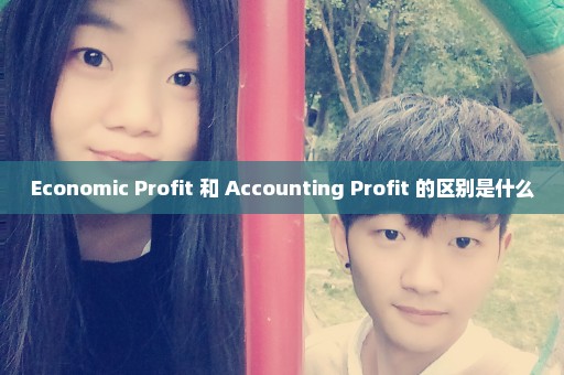 Economic Profit 和 Accounting Profit 的区别是什么