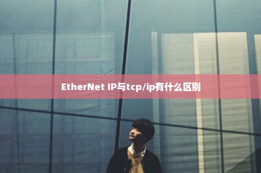 EtherNet IP与tcp/ip有什么区别