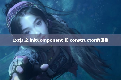 Extjs 之 initComponent 和 constructor的区别