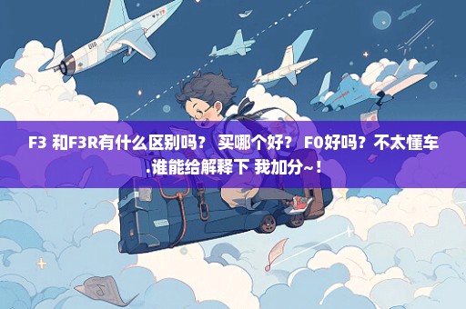 F3 和F3R有什么区别吗？ 买哪个好？ F0好吗？不太懂车.谁能给解释下 我加分~！