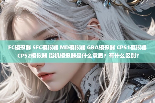 FC模拟器 SFC模拟器 MD模拟器 GBA模拟器 CPS1模拟器 CPS2模拟器 街机模拟器是什么意思？有什么区别？