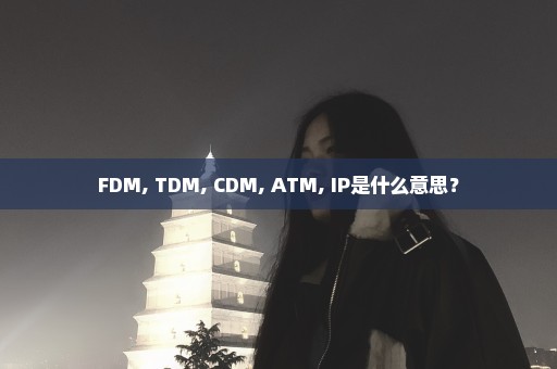 FDM, TDM, CDM, ATM, IP是什么意思？