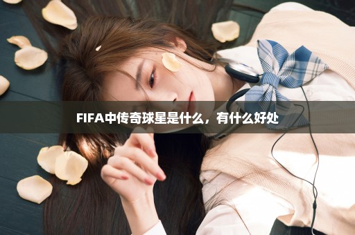 FIFA中传奇球星是什么，有什么好处