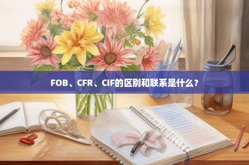 FOB、CFR、CIF的区别和联系是什么？