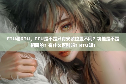 FTU和DTU、TTU是不是只有安装位置不同？功能是不是相同的？有什么区别吗？RTU呢？