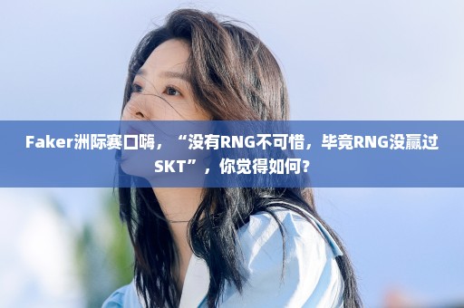 Faker洲际赛口嗨，“没有RNG不可惜，毕竟RNG没赢过SKT”，你觉得如何？