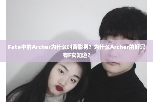 Fate中的Archer为什么叫背影男？为什么Archer的好只有F女知道？