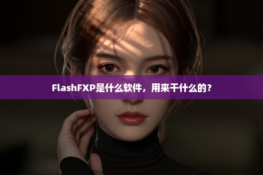 FlashFXP是什么软件，用来干什么的？