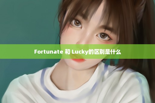 Fortunate 和 Lucky的区别是什么