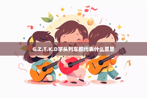 G.Z.T.K.D字头列车都代表什么意思