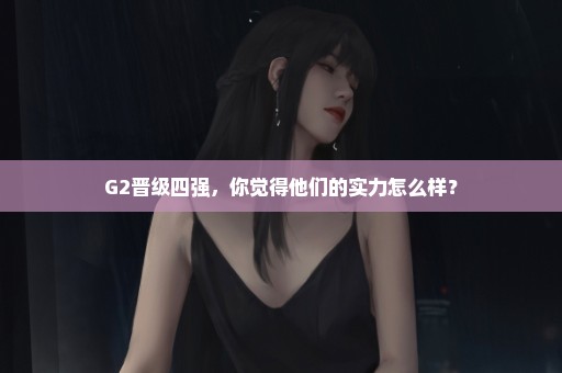 G2晋级四强，你觉得他们的实力怎么样？