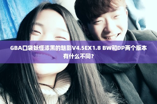 GBA口袋妖怪漆黑的魅影V4.5EX1.8 BW和DP两个版本有什么不同？