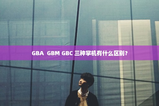 GBA  GBM GBC 三种掌机有什么区别？