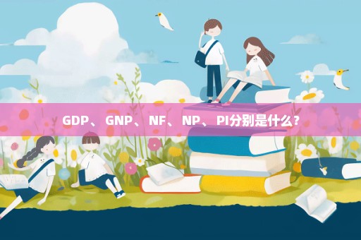 GDP、 GNP、 NF、 NP、 PI分别是什么？