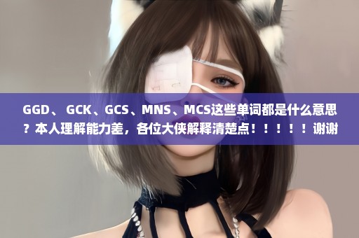 GGD、 GCK、GCS、MNS、MCS这些单词都是什么意思？本人理解能力差，各位大侠解释清楚点！！！！！谢谢