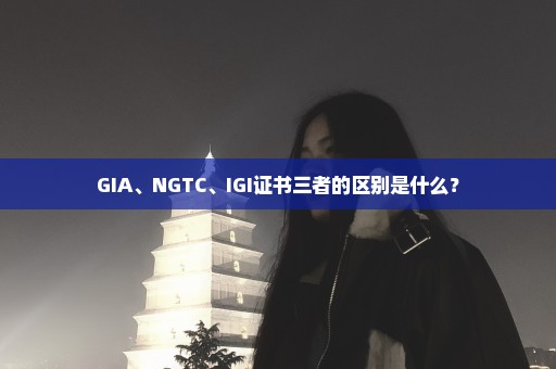 GIA、NGTC、IGI证书三者的区别是什么？