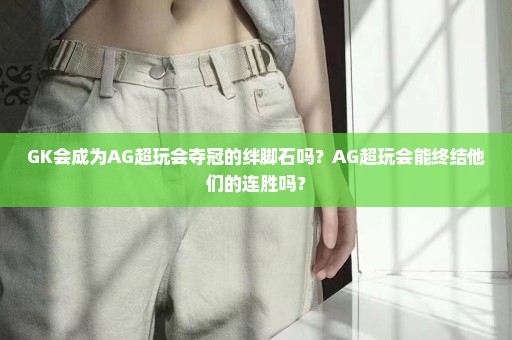 GK会成为AG超玩会夺冠的绊脚石吗？AG超玩会能终结他们的连胜吗？