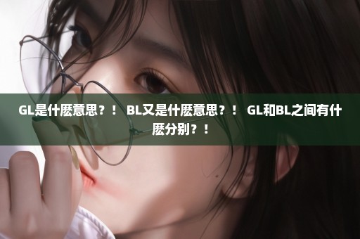 GL是什麽意思？！ BL又是什麽意思？！ GL和BL之间有什麽分别？！