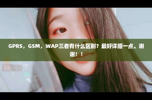 GPRS，GSM，WAP三者有什么区别？最好详细一点。谢谢！！