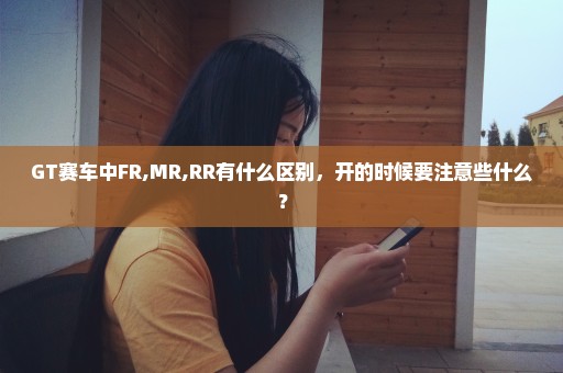 GT赛车中FR,MR,RR有什么区别，开的时候要注意些什么？