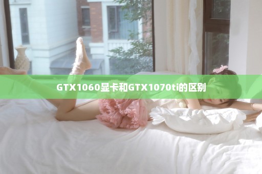 GTX1060显卡和GTX1070ti的区别