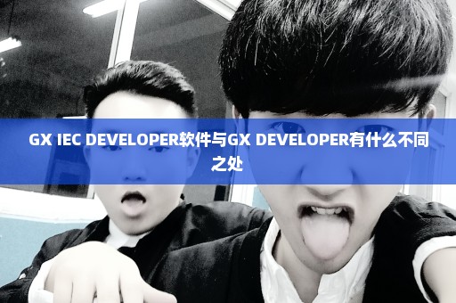 GX IEC DEVELOPER软件与GX DEVELOPER有什么不同之处