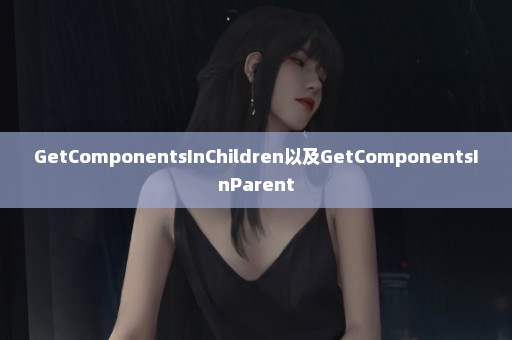 GetComponentsInChildren以及GetComponentsInParent