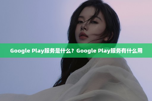 Google Play服务是什么？Google Play服务有什么用