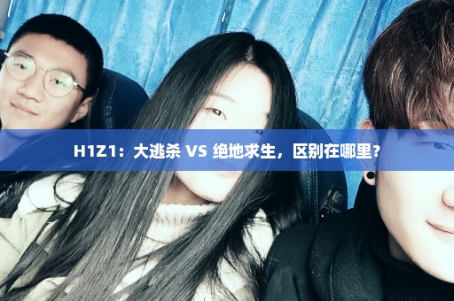 H1Z1：大逃杀 VS 绝地求生，区别在哪里？