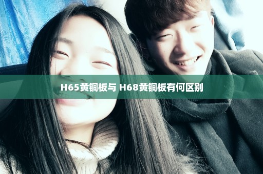 H65黄铜板与 H68黄铜板有何区别