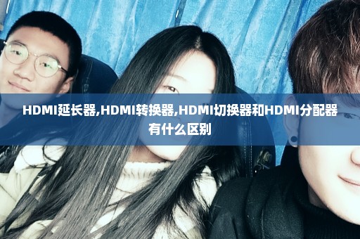 HDMI延长器,HDMI转换器,HDMI切换器和HDMI分配器有什么区别