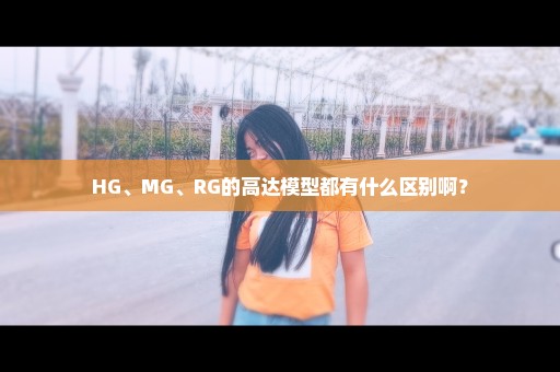 HG、MG、RG的高达模型都有什么区别啊？