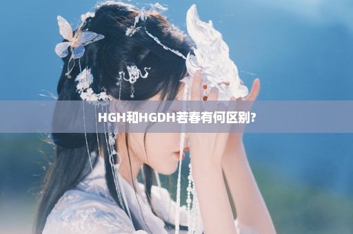 HGH和HGDH若春有何区别?